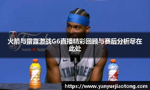火箭与雷霆激战G6直播精彩回顾与赛后分析尽在此处