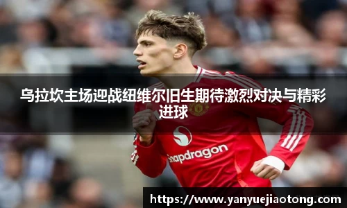 乌拉坎主场迎战纽维尔旧生期待激烈对决与精彩进球